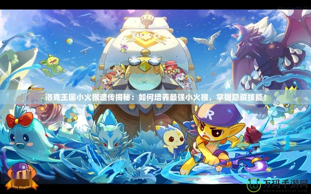 洛克王國(guó)小火猴遺傳揭秘：如何培養(yǎng)最強(qiáng)小火猴，掌握隱藏技能！