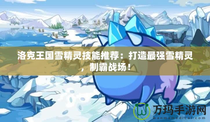 洛克王國雪精靈技能推薦：打造最強雪精靈，制霸戰(zhàn)場！
