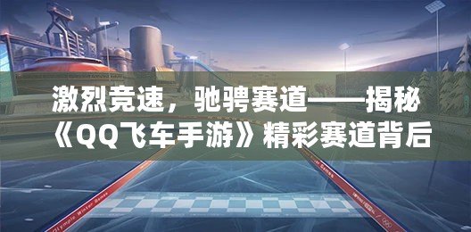 激烈競速，馳騁賽道——揭秘《QQ飛車手游》精彩賽道背后的魅力