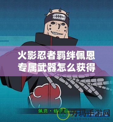 火影忍者羈絆佩恩專屬武器怎么獲得？深度解析與玩法技巧