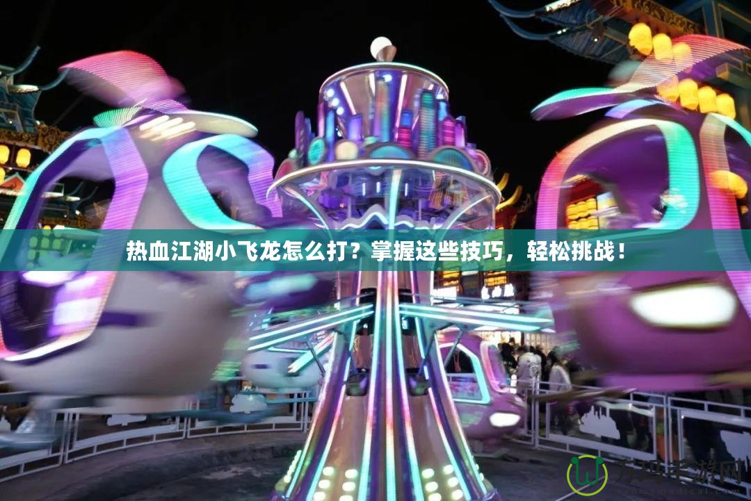 熱血江湖小飛龍怎么打？掌握這些技巧，輕松挑戰(zhàn)！