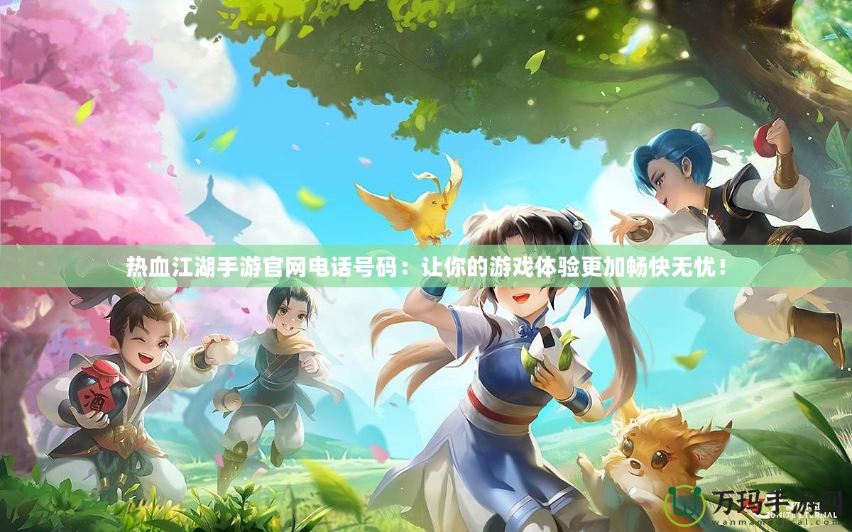熱血江湖手游官網(wǎng)電話號碼：讓你的游戲體驗更加暢快無憂！