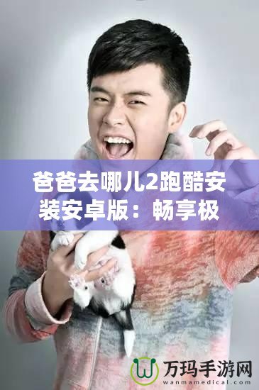 爸爸去哪兒2跑酷安裝安卓版：暢享極速娛樂體驗(yàn)！