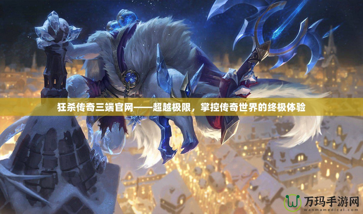 狂殺傳奇三端官網(wǎng)——超越極限，掌控傳奇世界的終極體驗(yàn)
