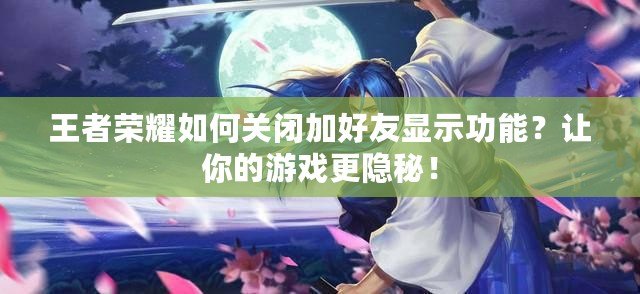 王者榮耀如何關(guān)閉加好友顯示功能？讓你的游戲更隱秘！