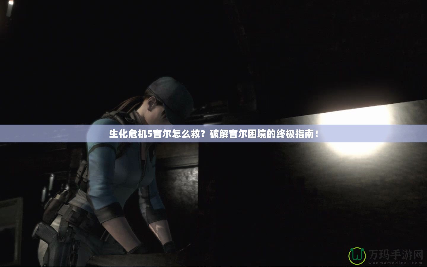生化危機(jī)5吉爾怎么救？破解吉爾困境的終極指南！