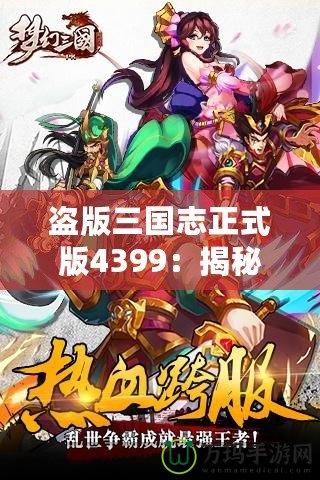 盜版三國志正式版4399：揭秘全新游戲體驗(yàn)，暢享三國世界的激情與挑戰(zhàn)