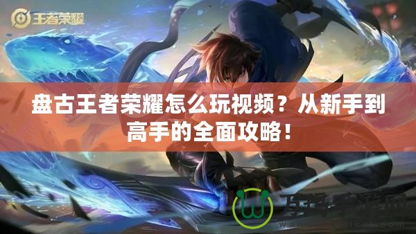 盤古王者榮耀怎么玩視頻？從新手到高手的全面攻略！