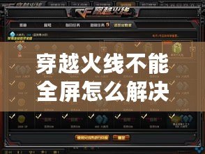 穿越火線不能全屏怎么解決？詳細教程教你輕松恢復(fù)全屏模式！