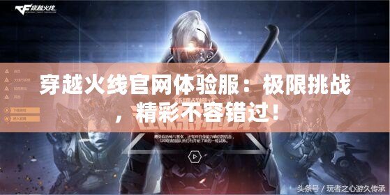 穿越火線官網(wǎng)體驗(yàn)服：極限挑戰(zhàn)，精彩不容錯(cuò)過！