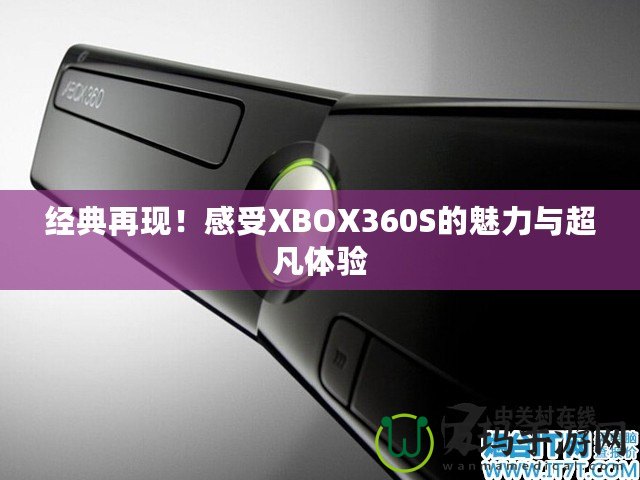 經(jīng)典再現(xiàn)！感受XBOX360S的魅力與超凡體驗(yàn)