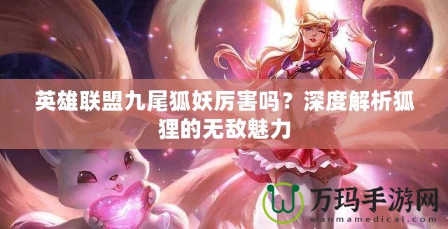英雄聯(lián)盟九尾狐妖厲害嗎？深度解析狐貍的無敵魅力