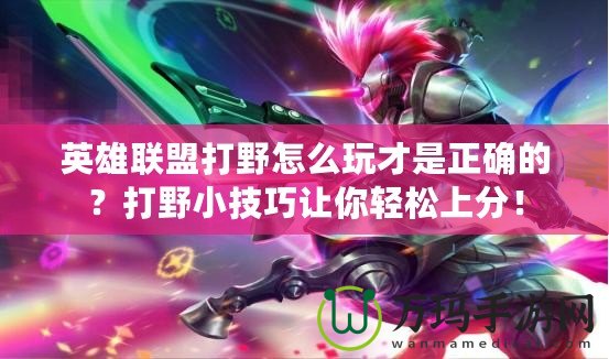 英雄聯(lián)盟打野怎么玩才是正確的？打野小技巧讓你輕松上分！