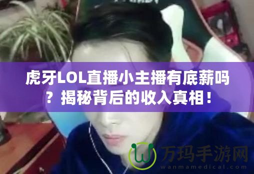 虎牙LOL直播小主播有底薪嗎？揭秘背后的收入真相！