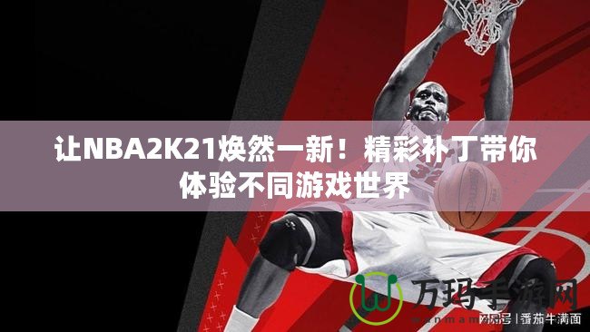 讓NBA2K21煥然一新！精彩補丁帶你體驗不同游戲世界