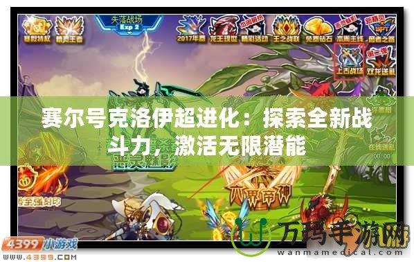 賽爾號克洛伊超進(jìn)化：探索全新戰(zhàn)斗力，激活無限潛能