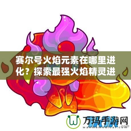 賽爾號(hào)火焰元素在哪里進(jìn)化？探索最強(qiáng)火焰精靈進(jìn)化之路