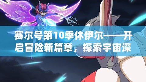 賽爾號(hào)第10季休伊爾——開啟冒險(xiǎn)新篇章，探索宇宙深處的未知力量