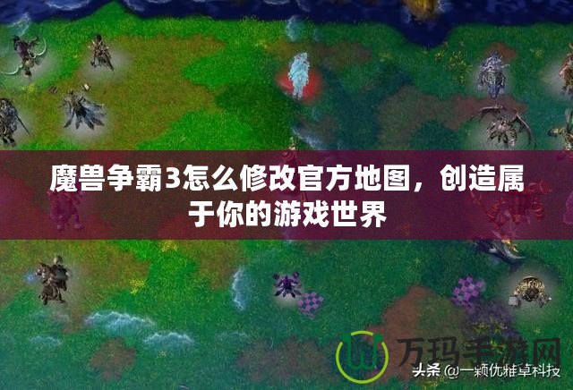魔獸爭霸3怎么修改官方地圖，創(chuàng)造屬于你的游戲世界