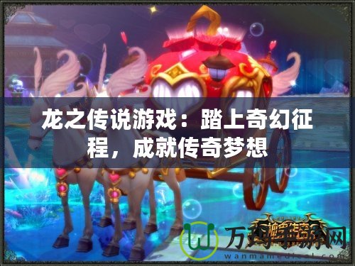 龍之傳說(shuō)游戲：踏上奇幻征程，成就傳奇夢(mèng)想