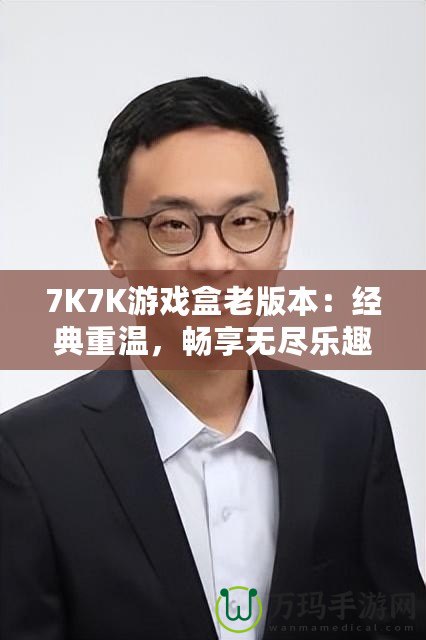 7K7K游戲盒老版本：經(jīng)典重溫，暢享無盡樂趣
