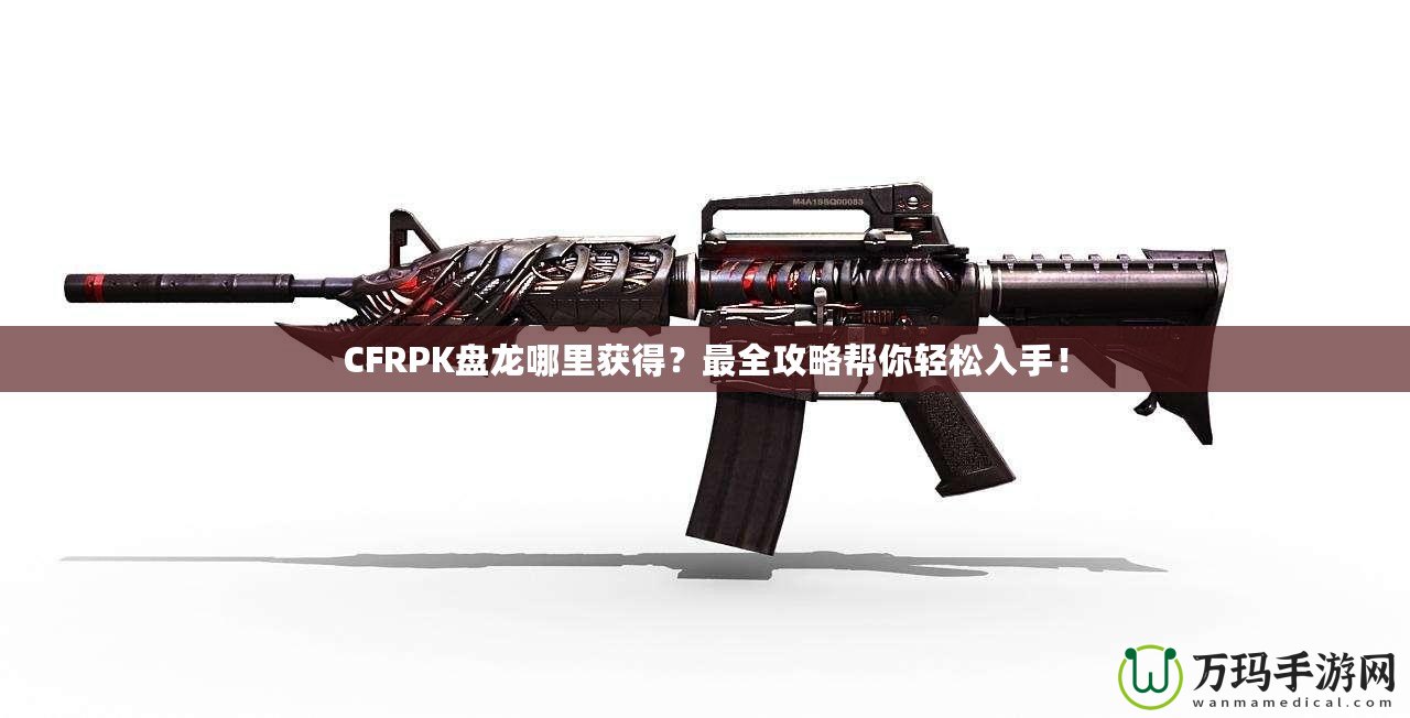 CFRPK盤龍哪里獲得？最全攻略幫你輕松入手！