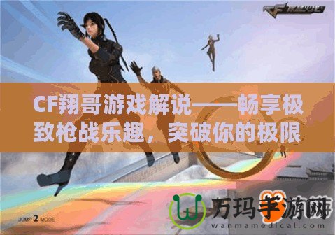 CF翔哥游戲解說(shuō)——暢享極致槍?xiě)?zhàn)樂(lè)趣，突破你的極限！