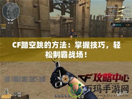 CF踏空跳的方法：掌握技巧，輕松制霸戰(zhàn)場！