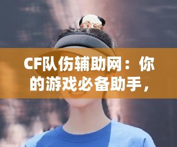 CF隊(duì)傷輔助網(wǎng)：你的游戲必備助手，輕松破解傷害迷局