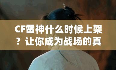 CF雷神什么時(shí)候上架？讓你成為戰(zhàn)場的真正王者！