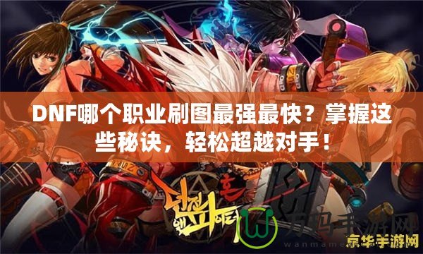 DNF哪個職業(yè)刷圖最強最快？掌握這些秘訣，輕松超越對手！