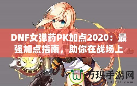 DNF女彈藥PK加點2020：最強(qiáng)加點指南，助你在戰(zhàn)場上無敵！