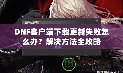 DNF客戶(hù)端下載更新失敗怎么辦？解決方法全攻略