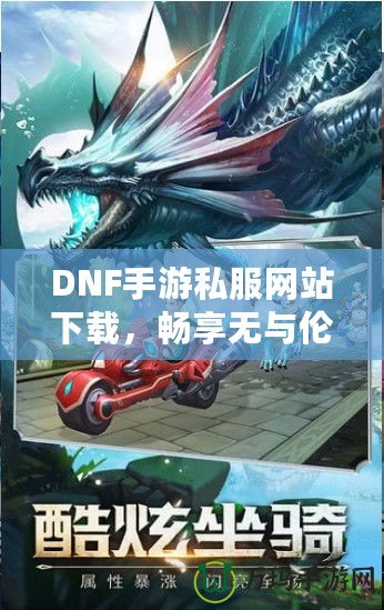 DNF手游私服網(wǎng)站下載，暢享無與倫比的冒險(xiǎn)之旅！