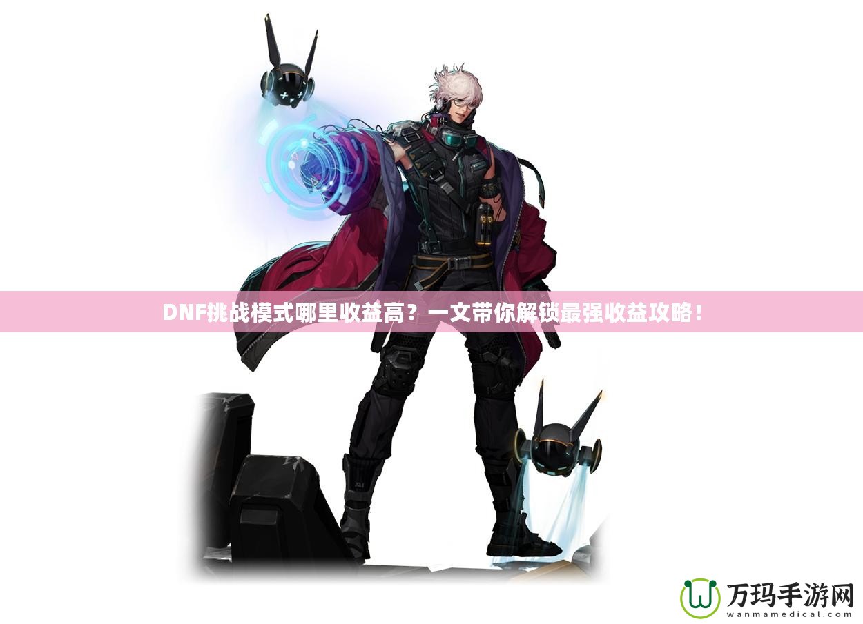 DNF挑戰(zhàn)模式哪里收益高？一文帶你解鎖最強(qiáng)收益攻略！