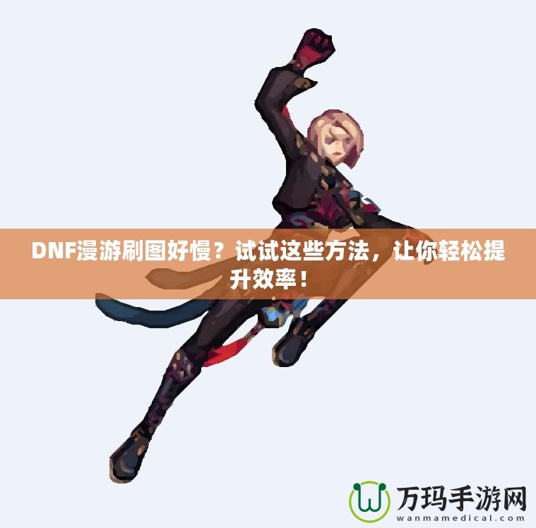 DNF漫游刷圖好慢？試試這些方法，讓你輕松提升效率！