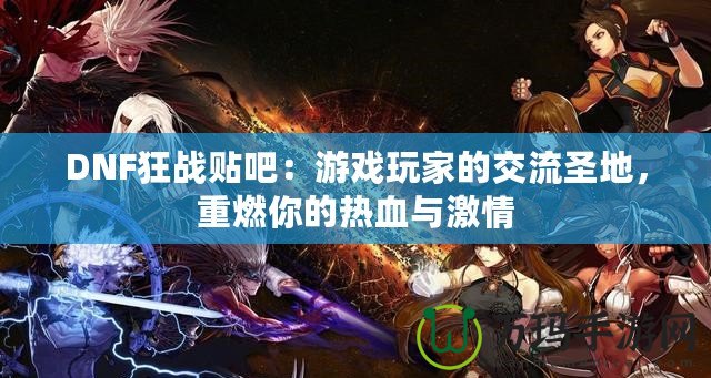 DNF狂戰(zhàn)貼吧：游戲玩家的交流圣地，重燃你的熱血與激情