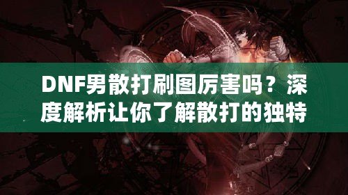 DNF男散打刷圖厲害嗎？深度解析讓你了解散打的獨特魅力