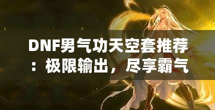 DNF男氣功天空套推薦：極限輸出，盡享霸氣戰(zhàn)斗