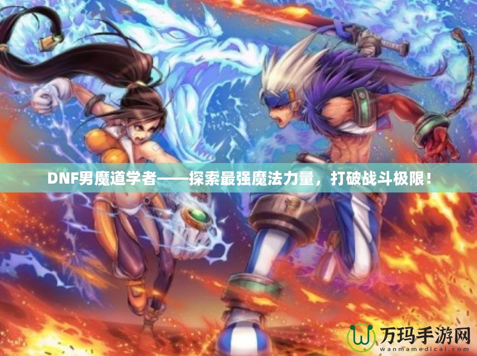 DNF男魔道學(xué)者——探索最強(qiáng)魔法力量，打破戰(zhàn)斗極限！
