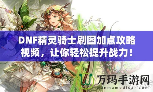 DNF精靈騎士刷圖加點(diǎn)攻略視頻，讓你輕松提升戰(zhàn)力！