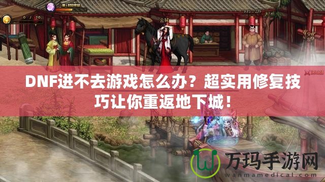 DNF進(jìn)不去游戲怎么辦？超實(shí)用修復(fù)技巧讓你重返地下城！