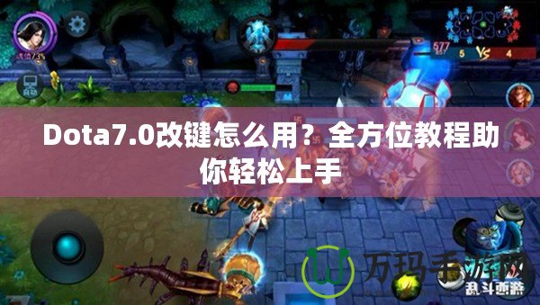 Dota7.0改鍵怎么用？全方位教程助你輕松上手
