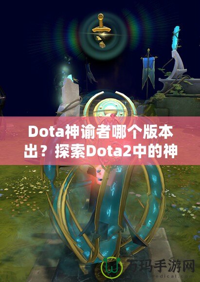 Dota神諭者哪個版本出？探索Dota2中的神秘英雄——神諭者的起源與進化