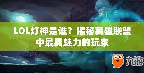 LOL燈神是誰？揭秘英雄聯(lián)盟中最具魅力的玩家