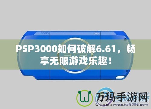 PSP3000如何破解6.61，暢享無限游戲樂趣！