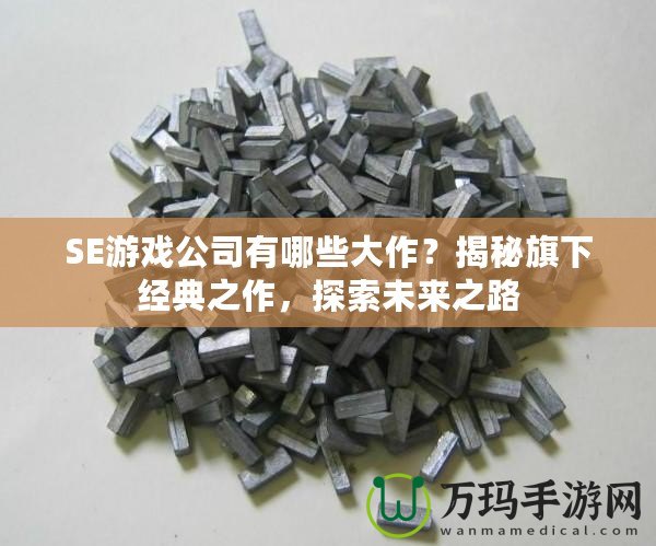 SE游戲公司有哪些大作？揭秘旗下經(jīng)典之作，探索未來之路