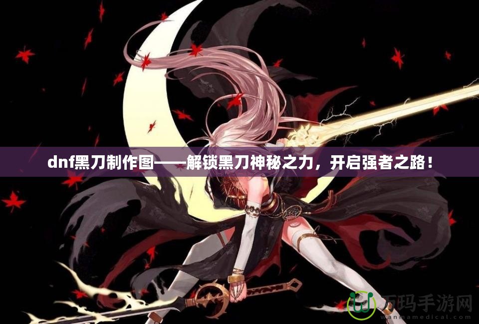 dnf黑刀制作圖——解鎖黑刀神秘之力，開啟強者之路！