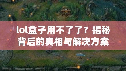 lol盒子用不了了？揭秘背后的真相與解決方案