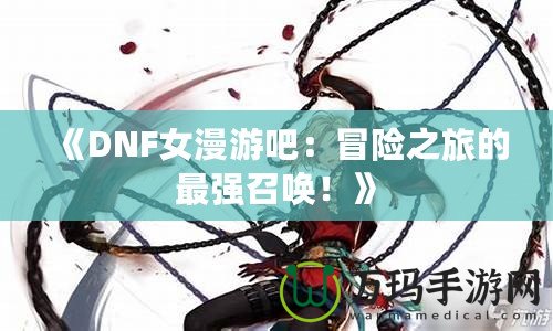 《DNF女漫游吧：冒險(xiǎn)之旅的最強(qiáng)召喚！》